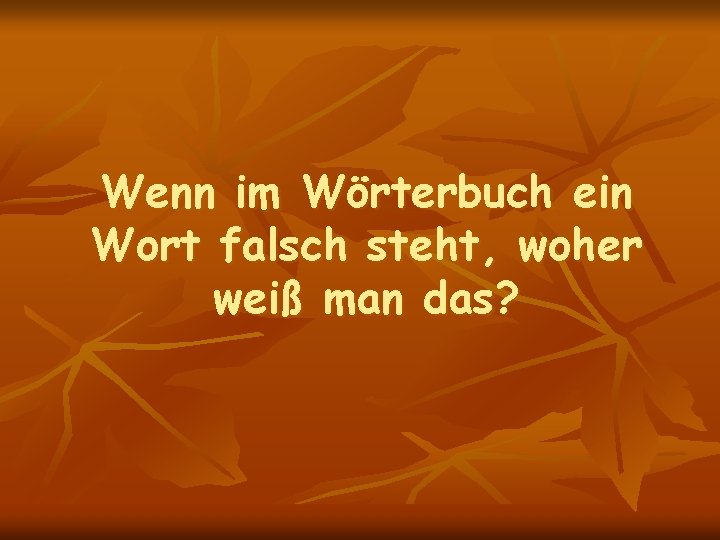 Wenn im Wörterbuch ein Wort falsch steht, woher weiß man das? 