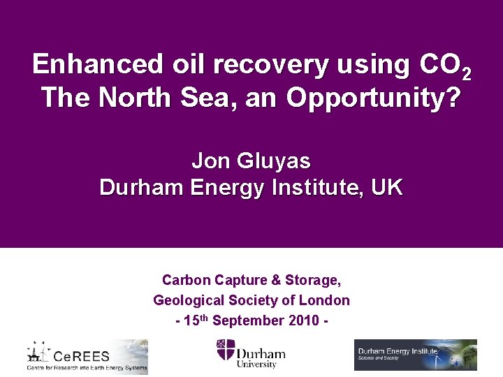 Enhanced oil recovery using CO 2 The North Sea, an Opportunity? Jon Gluyas Durham