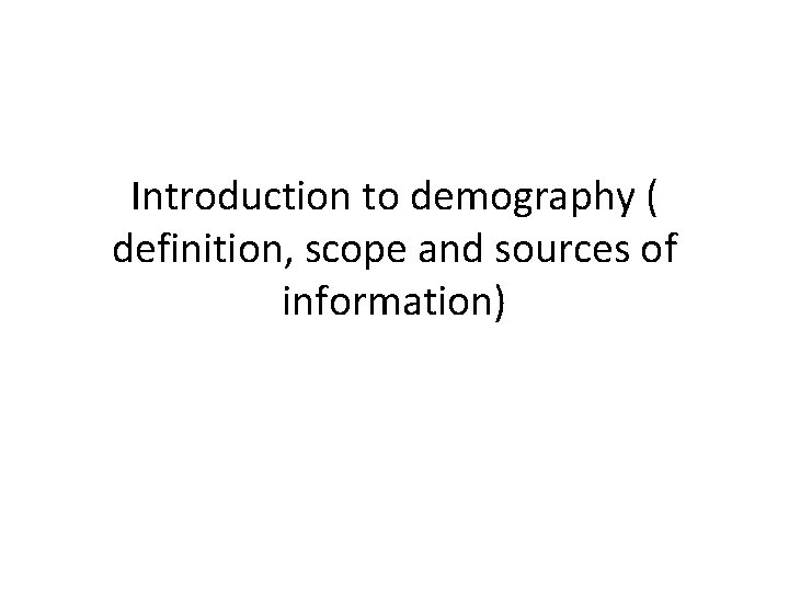 Introduction to demography ( definition, scope and sources of information) Introduction to demography ( definition, scope and sources of information)