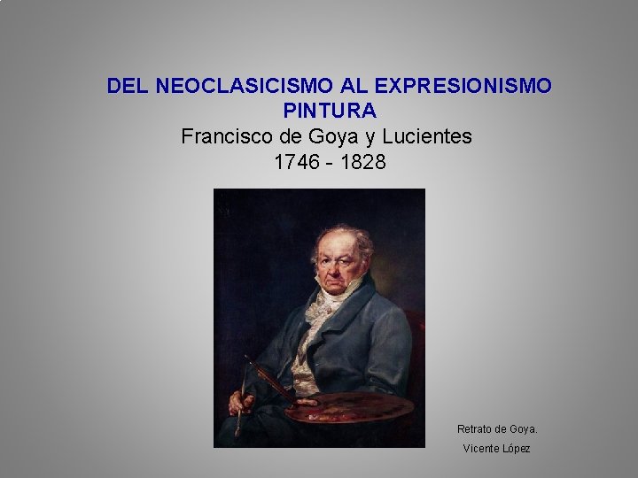 DEL NEOCLASICISMO AL EXPRESIONISMO PINTURA Francisco de Goya y Lucientes 1746 - 1828 Retrato