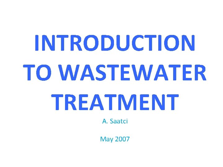 INTRODUCTION TO WASTEWATER TREATMENT A. Saatci May 2007 