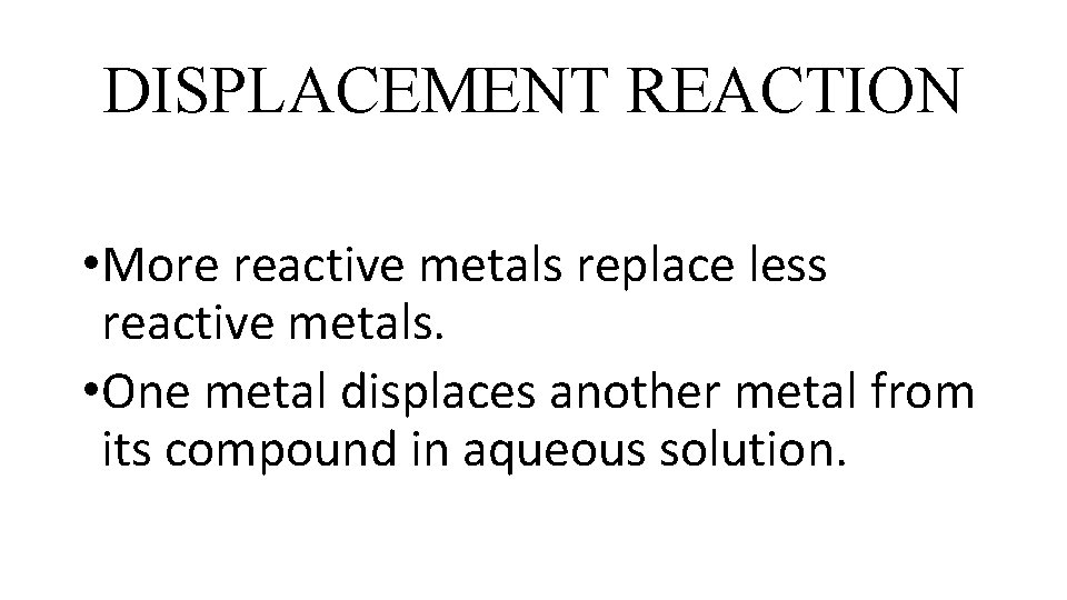 DISPLACEMENT REACTION • More reactive metals replace less reactive metals. • One metal displaces