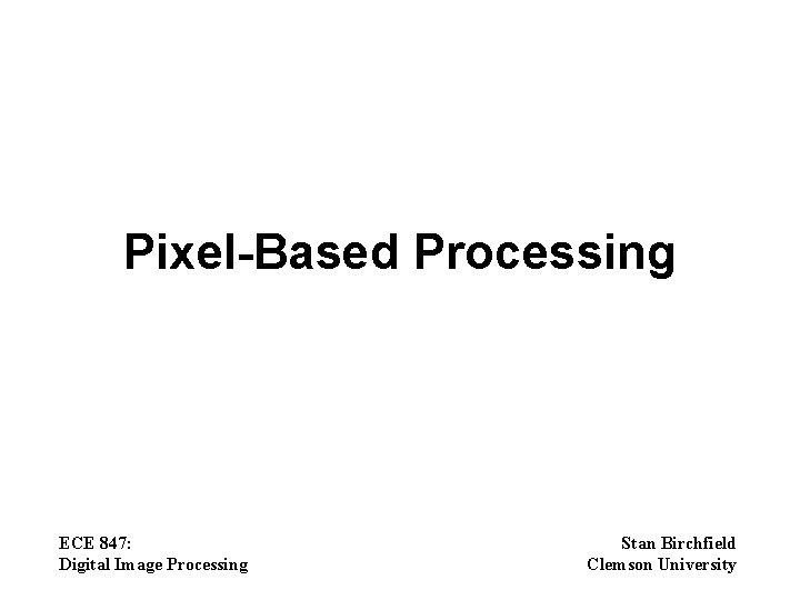 Pixel-Based Processing ECE 847: Digital Image Processing Stan Birchfield Clemson University 