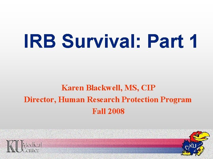 IRB Survival: Part 1 Karen Blackwell, MS, CIP Director, Human Research Protection Program Fall