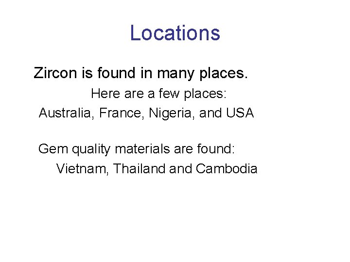 Locations Zircon is found in many places. Here a few places: Australia, France, Nigeria,