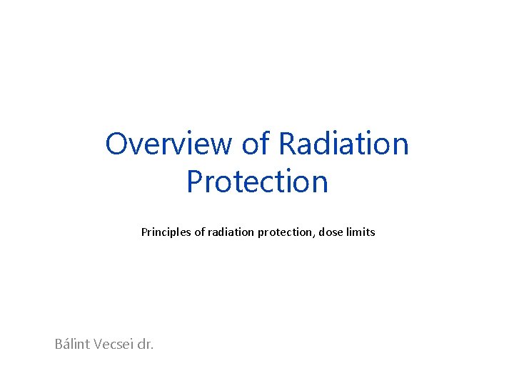 Overview of Radiation Protection Principles of radiation protection, dose limits Bálint Vecsei dr. 
