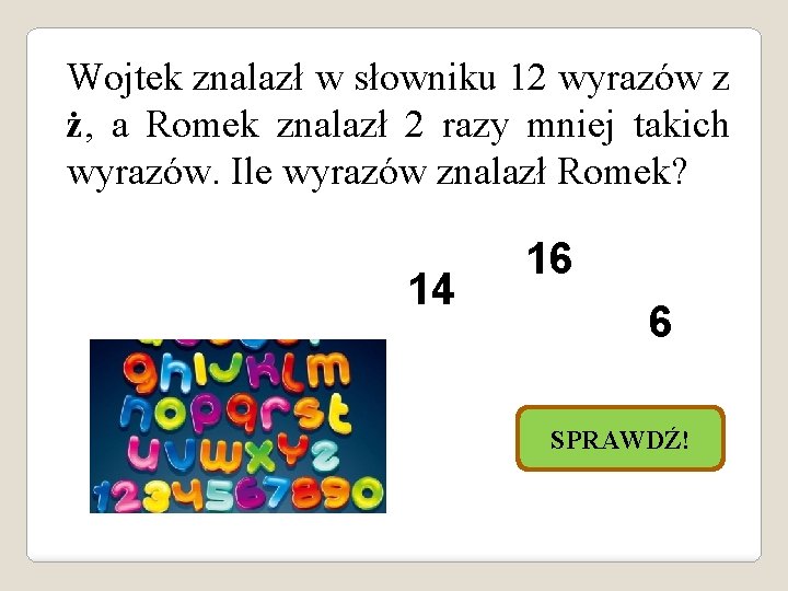 Wojtek znalazł w słowniku 12 wyrazów z ż, a Romek znalazł 2 razy mniej