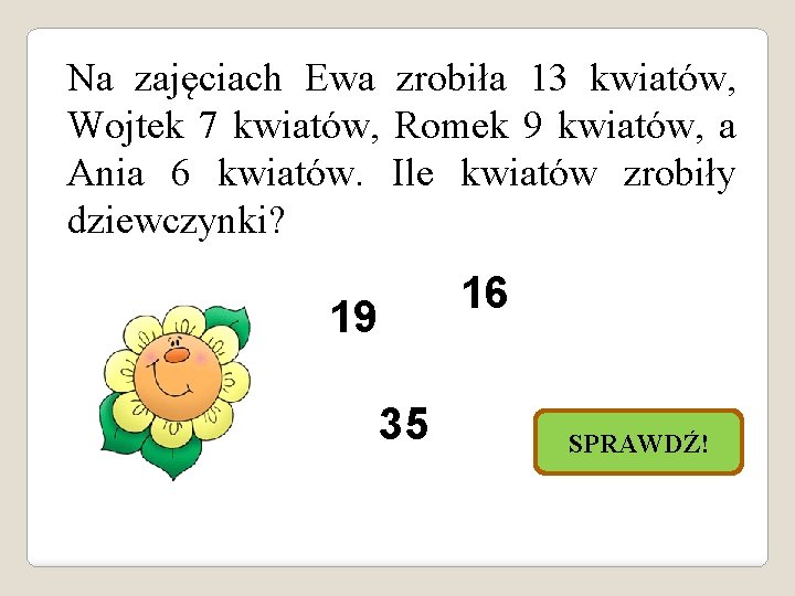 Na zajęciach Ewa zrobiła 13 kwiatów, Wojtek 7 kwiatów, Romek 9 kwiatów, a Ania