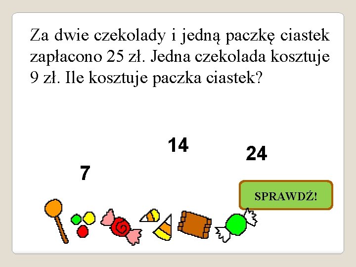 Za dwie czekolady i jedną paczkę ciastek zapłacono 25 zł. Jedna czekolada kosztuje 9