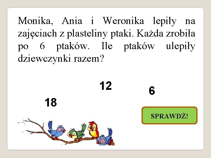 Monika, Ania i Weronika lepiły na zajęciach z plasteliny ptaki. Każda zrobiła po 6