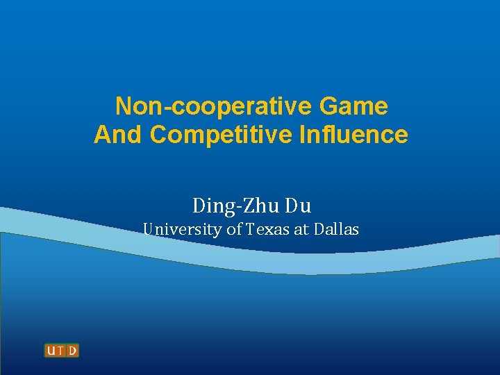 Non-cooperative Game And Competitive Influence Ding-Zhu Du University of Texas at Dallas 