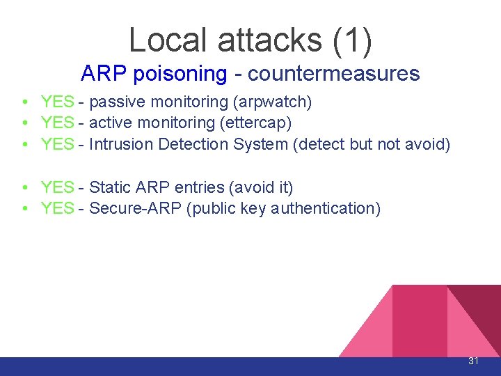 Local attacks (1) ARP poisoning - countermeasures • YES - passive monitoring (arpwatch) • Local attacks (1) ARP poisoning - countermeasures • YES - passive monitoring (arpwatch) •