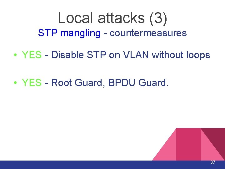 Local attacks (3) STP mangling - countermeasures • YES - Disable STP on VLAN Local attacks (3) STP mangling - countermeasures • YES - Disable STP on VLAN