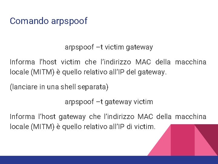 Comando arpspoof –t victim gateway Informa l’host victim che l’indirizzo MAC della macchina locale Comando arpspoof –t victim gateway Informa l’host victim che l’indirizzo MAC della macchina locale