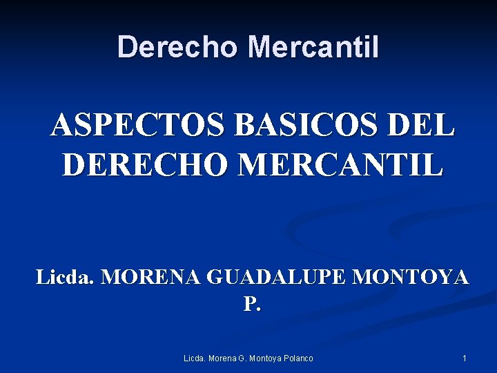 Derecho Mercantil ASPECTOS BASICOS DEL DERECHO MERCANTIL Licda. MORENA GUADALUPE MONTOYA P. Licda. Morena
