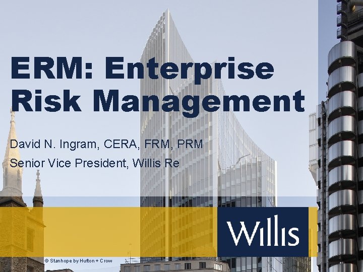 ERM: Enterprise Risk Management David N. Ingram, CERA, FRM, PRM Senior Vice President, Willis