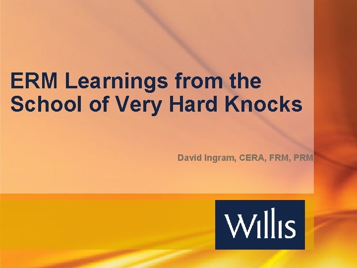 ERM Learnings from the School of Very Hard Knocks David Ingram, CERA, FRM, PRM