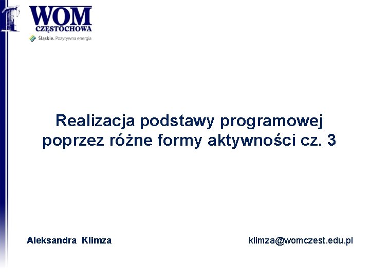 Realizacja podstawy programowej poprzez różne formy aktywności cz. 3 Aleksandra Klimza klimza@womczest. edu. pl