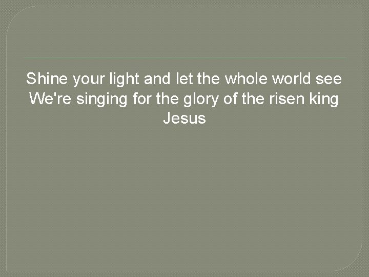 Shine your light and let the whole world see We're singing for the glory