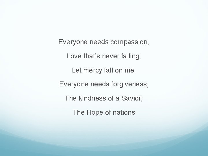Everyone needs compassion, Love that’s never failing; Let mercy fall on me. Everyone needs