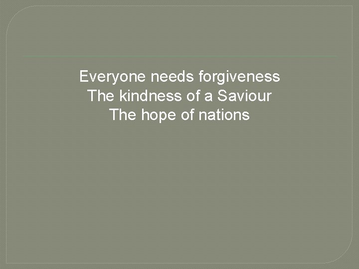 Everyone needs forgiveness The kindness of a Saviour The hope of nations 
