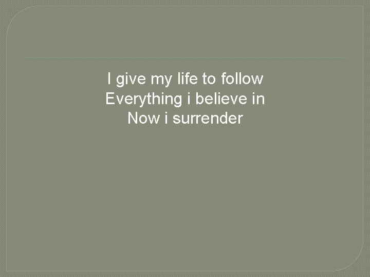 I give my life to follow Everything i believe in Now i surrender 