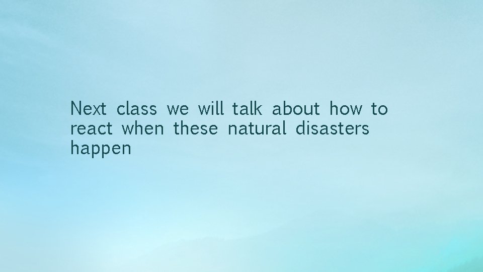 Next class we will talk about how to react when these natural disasters happen