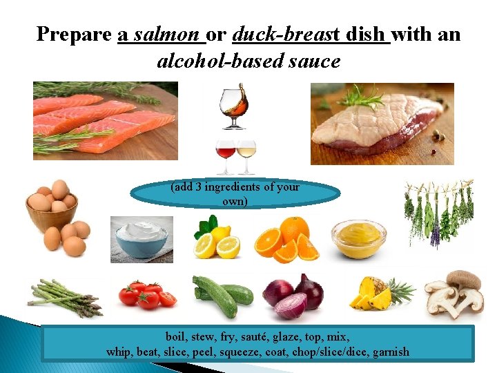 Prepare a salmon or duck-breast dish with an alcohol-based sauce (add 3 ingredients of