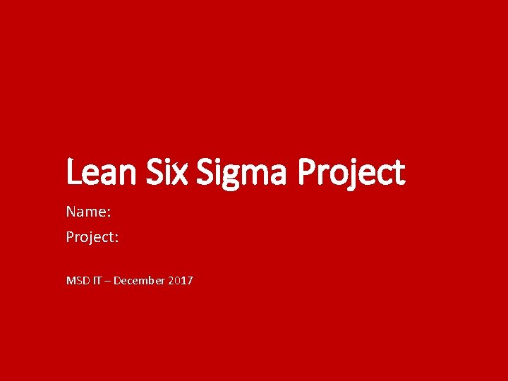 Lean Six Sigma Project Name: Project: MSD IT – December 2017 