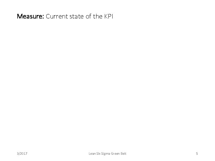 Measure: Current state of the KPI 3/2017 Lean Six Sigma Green Belt 5 