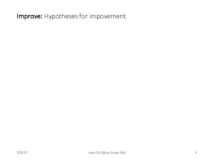 Improve: Hypotheses for impovement 3/2017 Lean Six Sigma Green Belt 9 