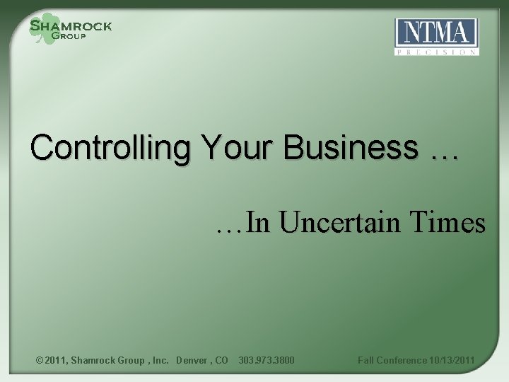 Controlling Your Business … …In Uncertain Times © 2011, Shamrock Group , Inc. Denver