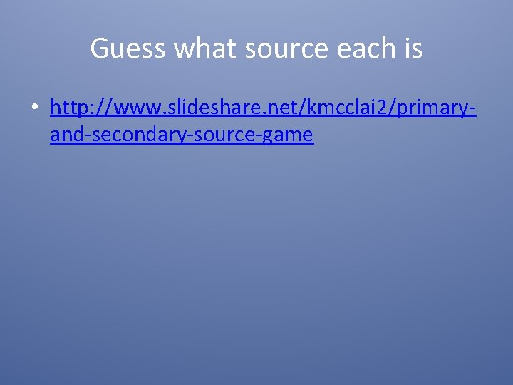Guess what source each is • http: //www. slideshare. net/kmcclai 2/primaryand-secondary-source-game 