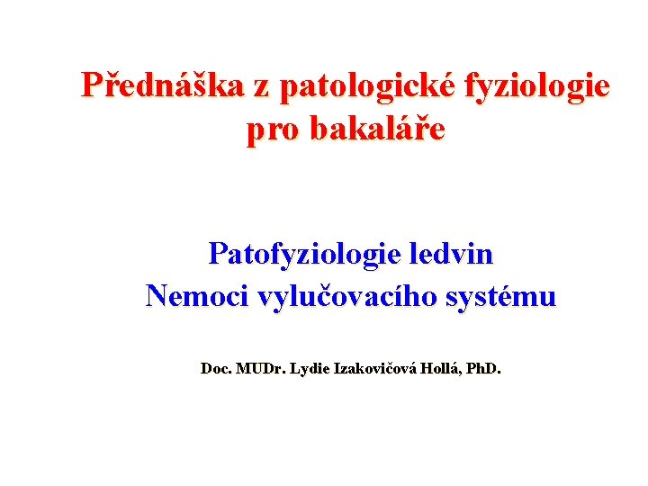 Přednáška z patologické fyziologie pro bakaláře Patofyziologie ledvin Nemoci vylučovacího systému Doc. MUDr. Lydie