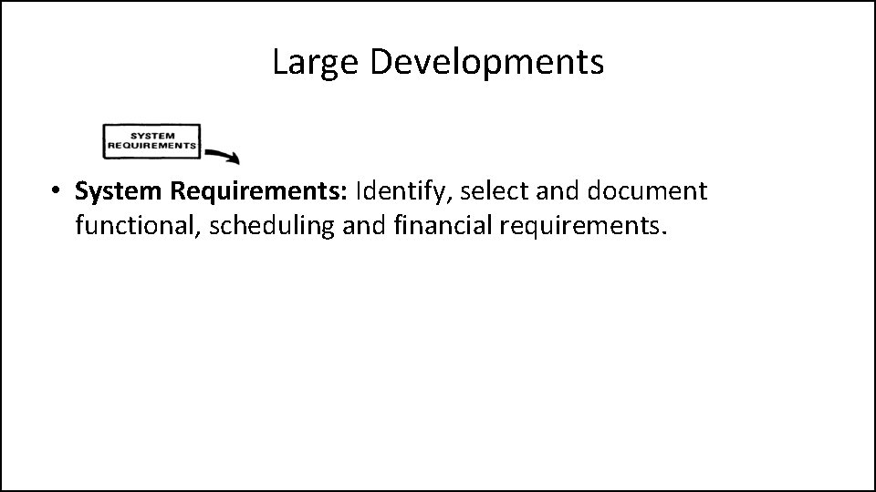 Large Developments • System Requirements: Identify, select and document functional, scheduling and financial requirements.