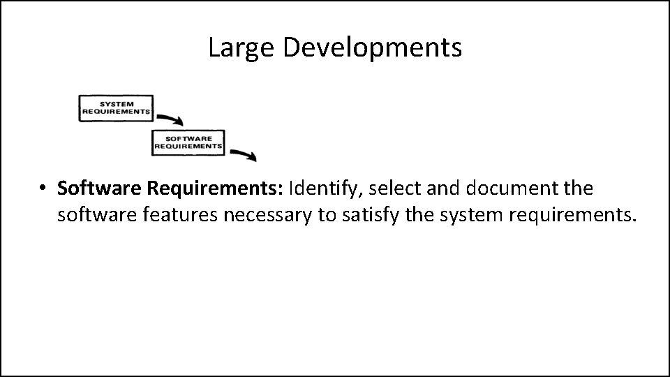 Large Developments • Software Requirements: Identify, select and document the software features necessary to