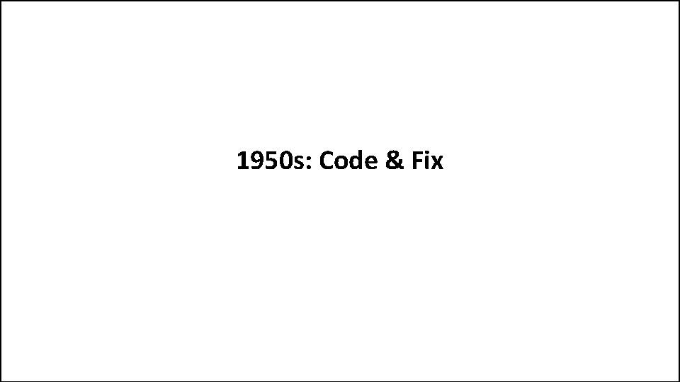 1950 s: Code & Fix 