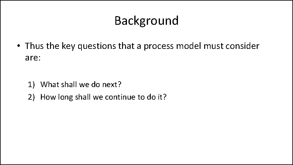 Background • Thus the key questions that a process model must consider are: 1)