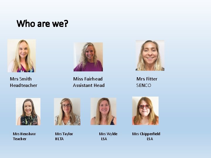 Who are we? Mrs Smith Headteacher Mrs Henshaw Teacher Miss Fairhead Assistant Head Mrs