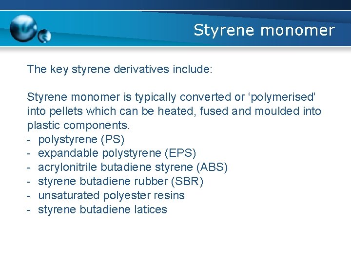 Styrene monomer The key styrene derivatives include: Styrene monomer is typically converted or ‘polymerised’