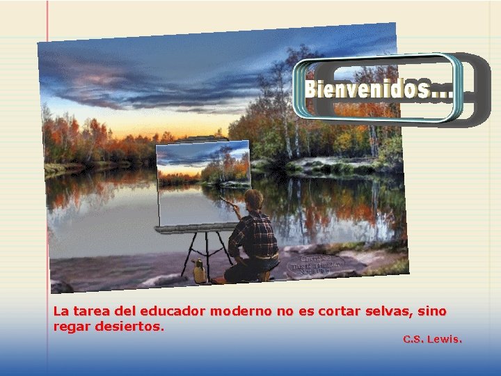 La tarea del educador moderno no es cortar selvas, sino regar desiertos. C. S.