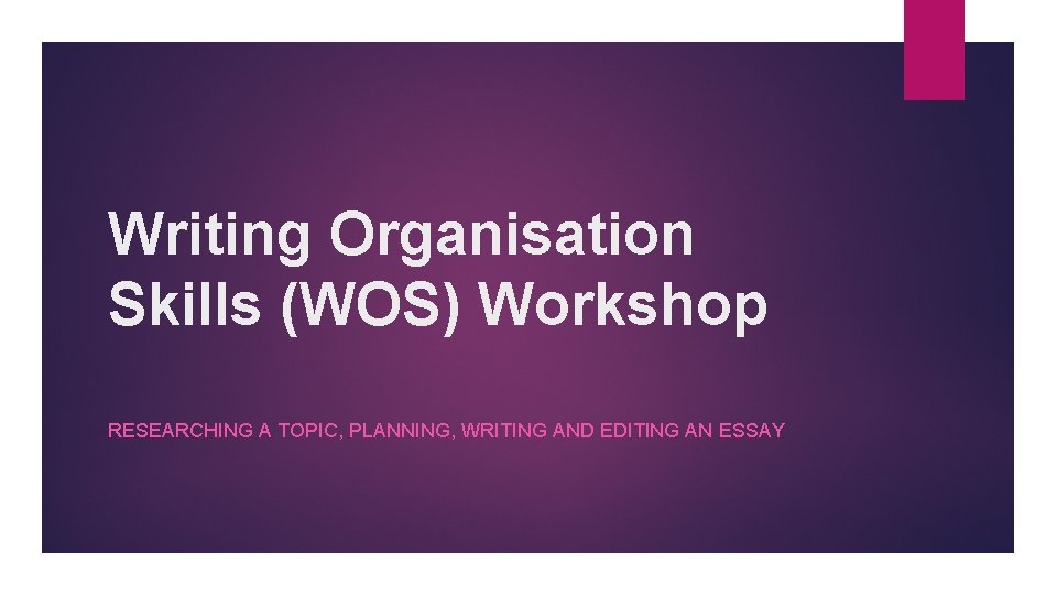 Writing Organisation Skills (WOS) Workshop RESEARCHING A TOPIC, PLANNING, WRITING AND EDITING AN ESSAY