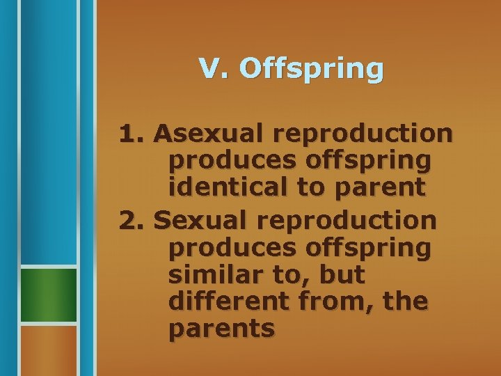 V. Offspring 1. Asexual reproduction produces offspring identical to parent 2. Sexual reproduction produces