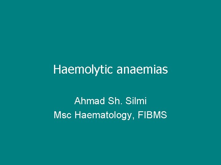 Haemolytic anaemias Ahmad Sh. Silmi Msc Haematology, FIBMS 