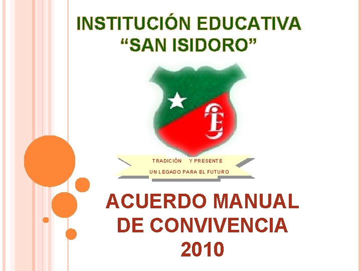 INSTITUCIÓN EDUCATIVA “SAN ISIDORO” TRADICIÓN Y PRESENTE UN LEGADO PARA EL FUTURO ACUERDO MANUAL INSTITUCIÓN EDUCATIVA “SAN ISIDORO” TRADICIÓN Y PRESENTE UN LEGADO PARA EL FUTURO ACUERDO MANUAL