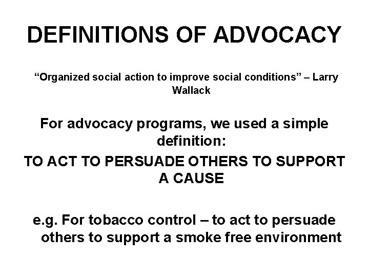 DEFINITIONS OF ADVOCACY “Organized social action to improve social conditions” – Larry Wallack For