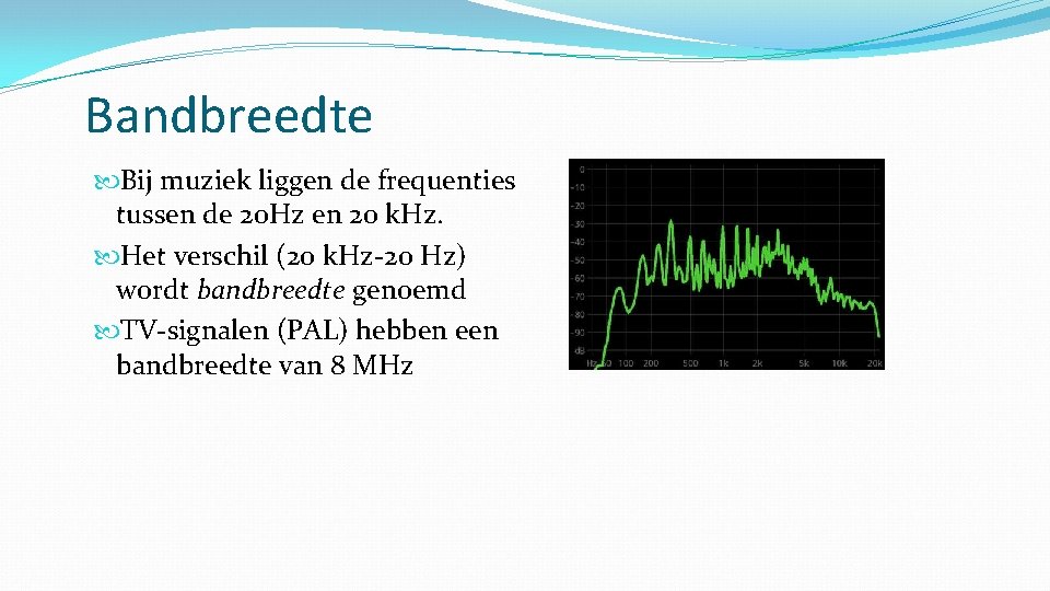 Bandbreedte Bij muziek liggen de frequenties tussen de 20 Hz en 20 k. Hz.