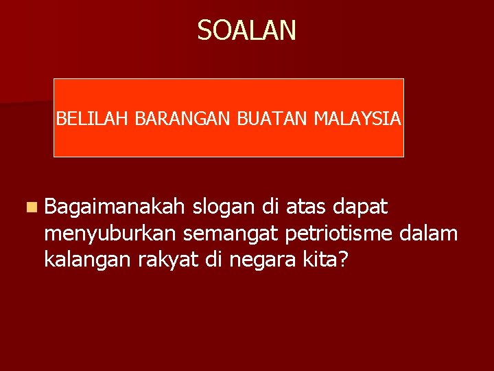 SOALAN BELILAH BARANGAN BUATAN MALAYSIA n Bagaimanakah slogan di atas dapat menyuburkan semangat petriotisme