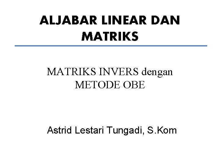 ALJABAR LINEAR DAN MATRIKS INVERS dengan METODE OBE Astrid Lestari Tungadi, S. Kom 