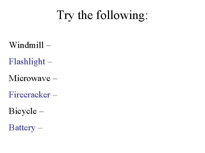 Try the following: Windmill – Flashlight – Microwave – Firecracker – Bicycle – Battery